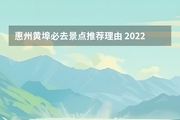 惠州黄埠必去景点推荐理由 2022惠州五一情侣游玩地点推荐惠州五一旅游攻略